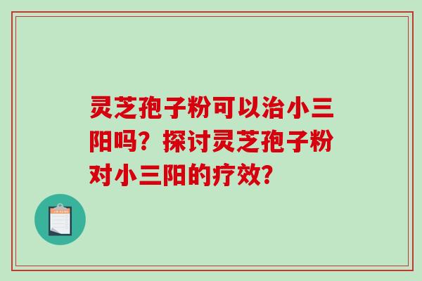 灵芝孢子粉可以小三阳吗？探讨灵芝孢子粉对小三阳的疗效？