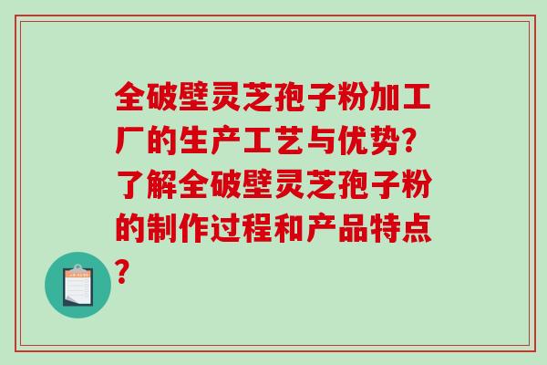 全破壁灵芝孢子粉加工厂的生产工艺与优势？了解全破壁灵芝孢子粉的制作过程和产品特点？