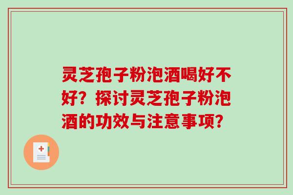 灵芝孢子粉泡酒喝好不好？探讨灵芝孢子粉泡酒的功效与注意事项？