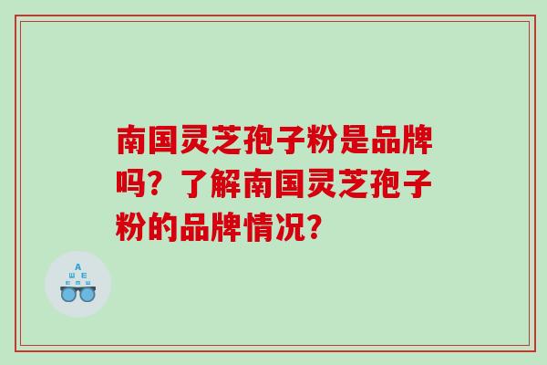 南国灵芝孢子粉是品牌吗?了解南国灵芝孢子粉的品牌情况? 南国灵芝孢子粉是品牌吗?了解南国灵芝孢子粉的品牌情况?