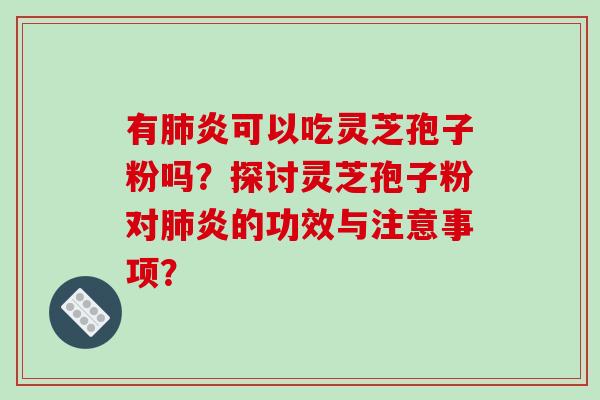 有炎可以吃灵芝孢子粉吗？探讨灵芝孢子粉对炎的功效与注意事项？