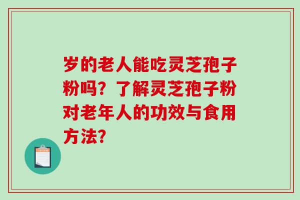 岁的老人能吃灵芝孢子粉吗？了解灵芝孢子粉对老年人的功效与食用方法？