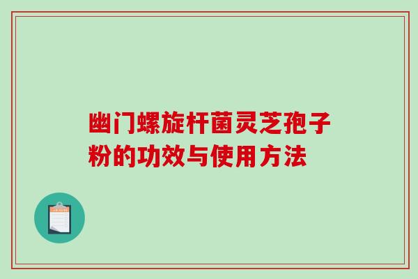 幽门螺旋杆菌灵芝孢子粉的功效与使用方法