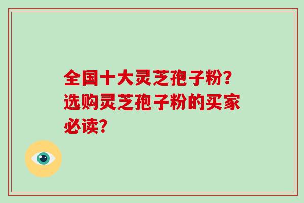 全国十大灵芝孢子粉?选购灵芝孢子粉的买家必读? 全国十大灵芝孢子粉?选购灵芝孢子粉的买家必读?