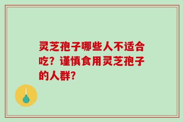 灵芝孢子哪些人不适合吃？谨慎食用灵芝孢子的人群？