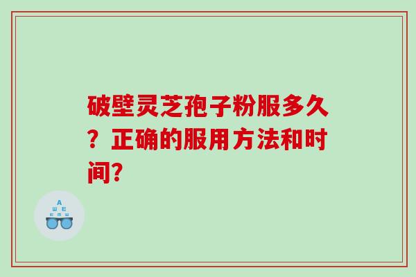 破壁灵芝孢子粉服多久？正确的服用方法和时间？