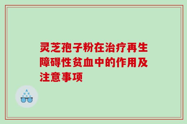 灵芝孢子粉在再生障碍性贫中的作用及注意事项
