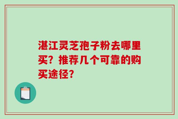 湛江灵芝孢子粉去哪里买？推荐几个可靠的购买途径？