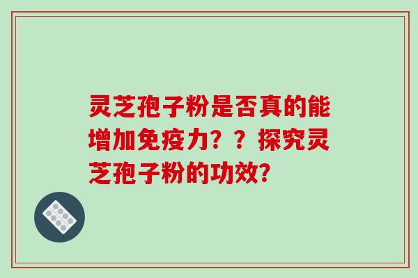 灵芝孢子粉是否真的能增加免疫力？？探究灵芝孢子粉的功效？