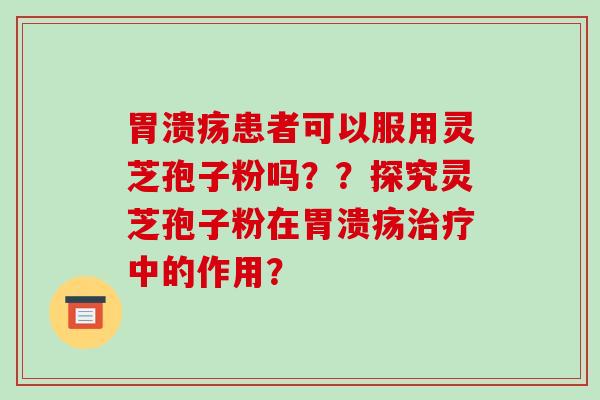 患者可以服用灵芝孢子粉吗??探究灵芝孢子粉在中的作用? 患者可以服用灵芝孢子粉吗??探究灵芝孢子粉在中的作用?