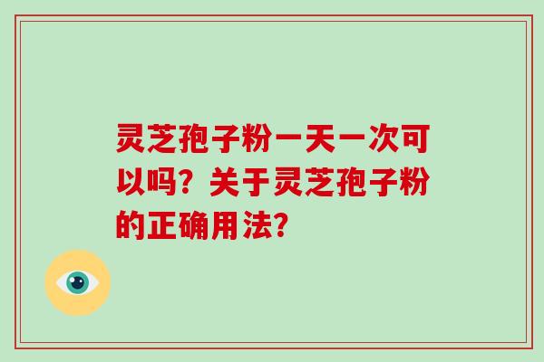 灵芝孢子粉一天一次可以吗？关于灵芝孢子粉的正确用法？