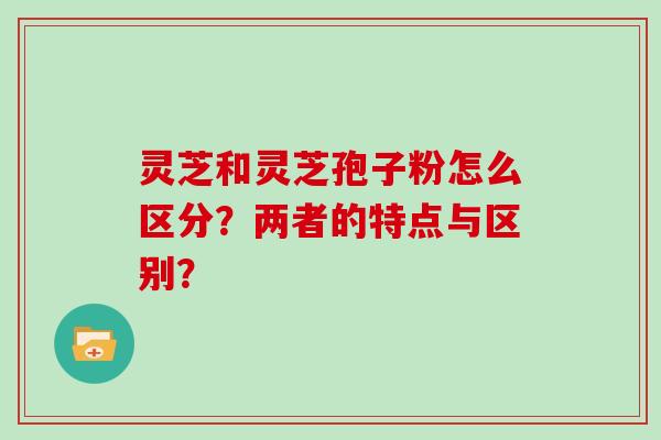 灵芝和灵芝孢子粉怎么区分？两者的特点与区别？