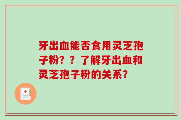 牙出能否食用灵芝孢子粉？？了解牙出和灵芝孢子粉的关系？