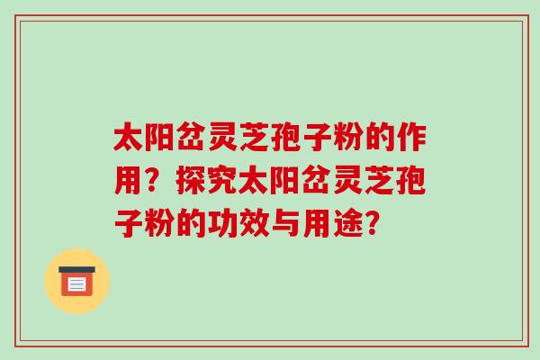 太阳岔灵芝孢子粉的作用？探究太阳岔灵芝孢子粉的功效与用途？