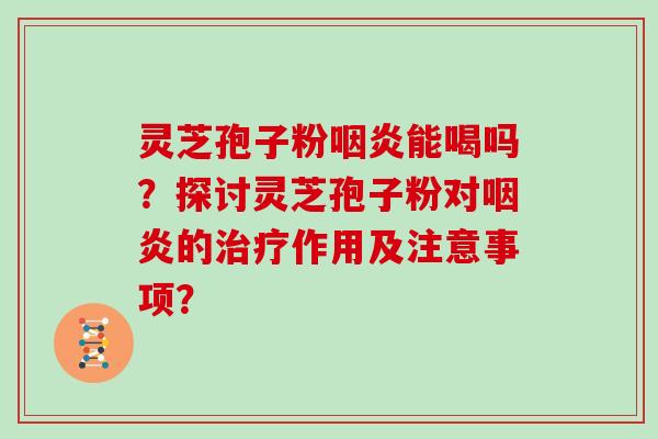 灵芝孢子粉咽炎能喝吗？探讨灵芝孢子粉对咽炎的治疗作用及注意事项？