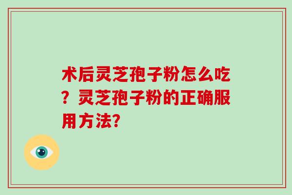 术后灵芝孢子粉怎么吃？灵芝孢子粉的正确服用方法？