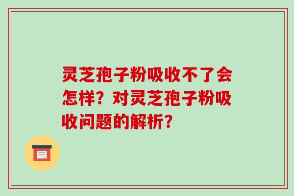 灵芝孢子粉吸收不了会怎样？对灵芝孢子粉吸收问题的解析？