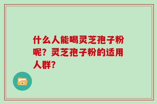 什么人能喝灵芝孢子粉呢？灵芝孢子粉的适用人群？