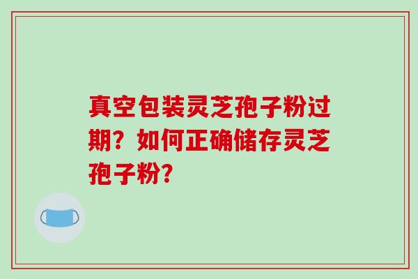 真空包装灵芝孢子粉过期？如何正确储存灵芝孢子粉？