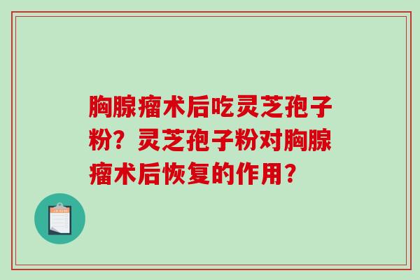 胸腺瘤术后吃灵芝孢子粉？灵芝孢子粉对胸腺瘤术后恢复的作用？