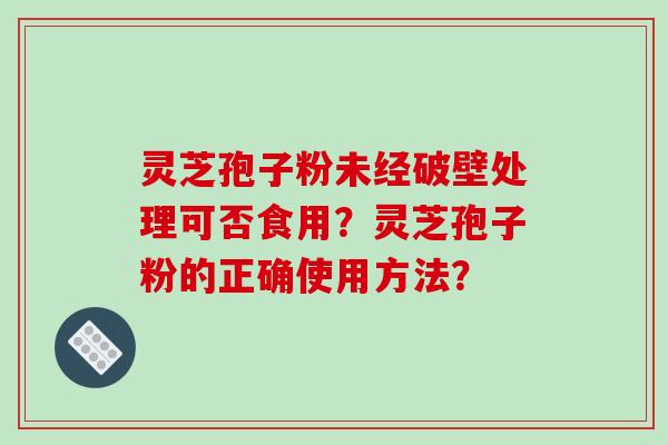 灵芝孢子粉未经破壁处理可否食用？灵芝孢子粉的正确使用方法？