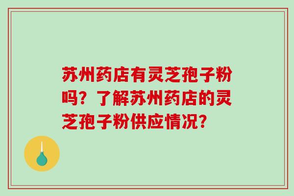 苏州药店有灵芝孢子粉吗?了解苏州药店的灵芝孢子粉供应情况? 苏州药店有灵芝孢子粉吗?了解苏州药店的灵芝孢子粉供应情况?