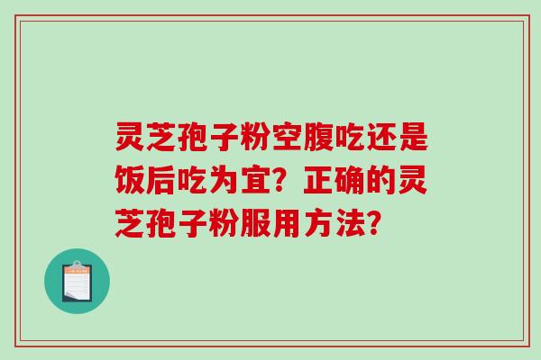 灵芝孢子粉空腹吃还是饭后吃为宜？正确的灵芝孢子粉服用方法？