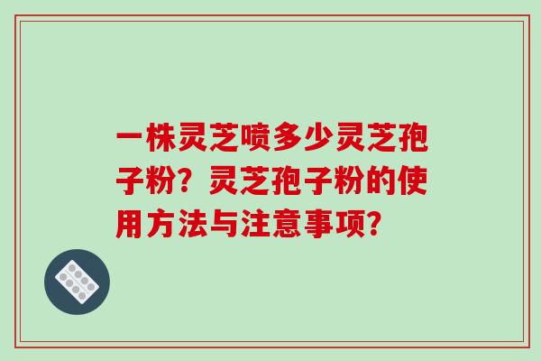 一株灵芝喷多少灵芝孢子粉？灵芝孢子粉的使用方法与注意事项？