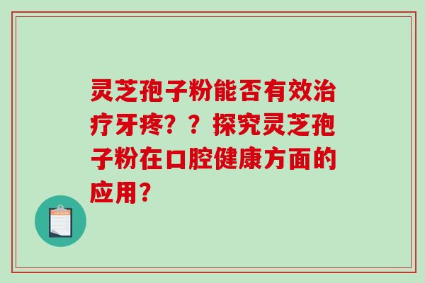 灵芝孢子粉能否有效牙疼？？探究灵芝孢子粉在口腔健康方面的应用？