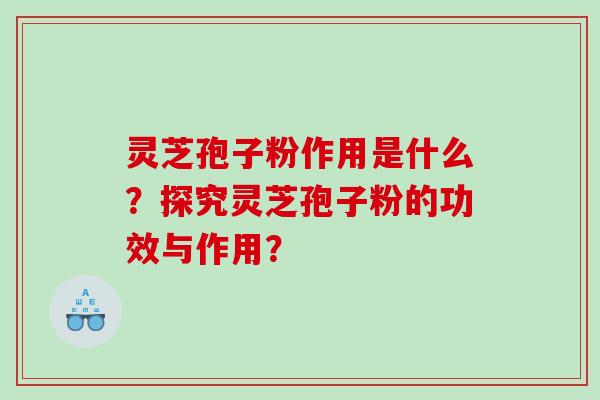 灵芝孢子粉作用是什么？探究灵芝孢子粉的功效与作用？