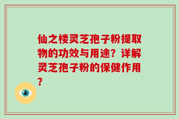 仙之楼灵芝孢子粉提取物的功效与用途？详解灵芝孢子粉的保健作用？