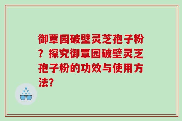御覃园破壁灵芝孢子粉？探究御覃园破壁灵芝孢子粉的功效与使用方法？