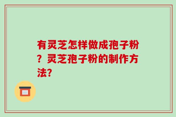 有灵芝怎样做成孢子粉？灵芝孢子粉的制作方法？