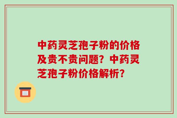 灵芝孢子粉的价格及贵不贵问题？灵芝孢子粉价格解析？