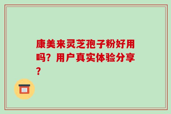 康美来灵芝孢子粉好用吗？用户真实体验分享？