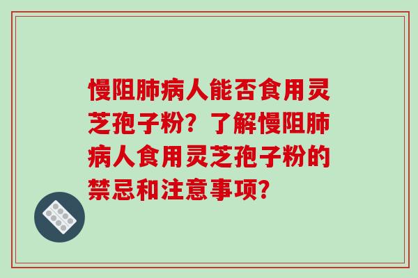 慢阻人能否食用灵芝孢子粉？了解慢阻人食用灵芝孢子粉的禁忌和注意事项？