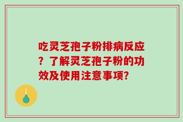 吃灵芝孢子粉排反应?了解灵芝孢子粉的功效及使用注意事项? 吃灵芝孢子粉排反应?了解灵芝孢子粉的功效及使用注意事项?