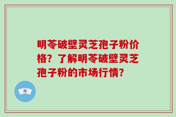 明苓破壁灵芝孢子粉价格?了解明苓破壁灵芝孢子粉的市场行情? 明苓破壁灵芝孢子粉价格?了解明苓破壁灵芝孢子粉的市场行情?