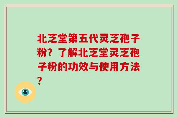 北芝堂第五代灵芝孢子粉？了解北芝堂灵芝孢子粉的功效与使用方法？