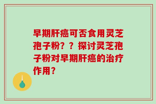 早期可否食用灵芝孢子粉??探讨灵芝孢子粉对早期的作用? 早期可否食用灵芝孢子粉??探讨灵芝孢子粉对早期的作用?