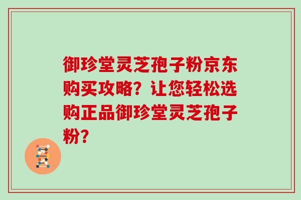 御珍堂灵芝孢子粉京东购买攻略?让您轻松选购正品御珍堂灵芝孢子粉? 御珍堂灵芝孢子粉京东购买攻略?让您轻松选购正品御珍堂灵芝孢子粉?