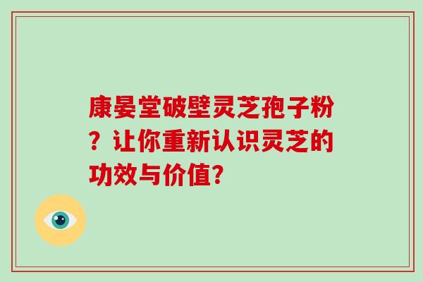 康晏堂破壁灵芝孢子粉?让你重新认识灵芝的功效与价值? 康晏堂破壁灵芝孢子粉?让你重新认识灵芝的功效与价值?