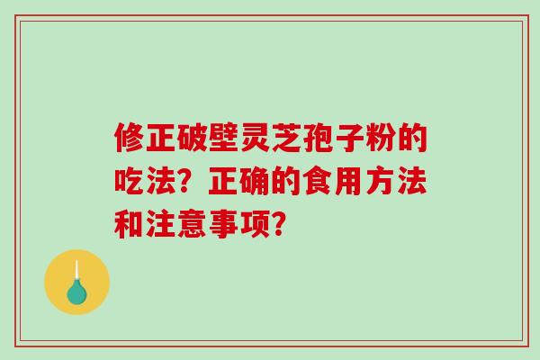 修正破壁灵芝孢子粉的吃法？正确的食用方法和注意事项？
