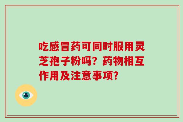 吃药可同时服用灵芝孢子粉吗？相互作用及注意事项？