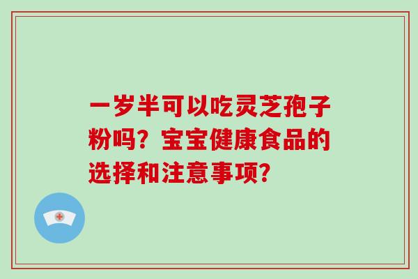 一岁半可以吃灵芝孢子粉吗?宝宝健康食品的选择和注意事项? 一岁半可以吃灵芝孢子粉吗?宝宝健康食品的选择和注意事项?