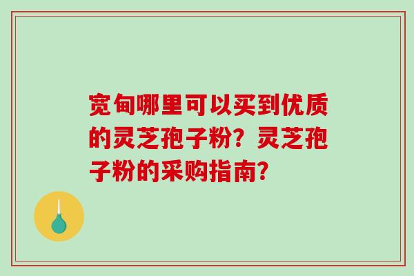 宽甸哪里可以买到优质的灵芝孢子粉？灵芝孢子粉的采购指南？