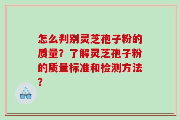 怎么判别灵芝孢子粉的质量？了解灵芝孢子粉的质量标准和检测方法？