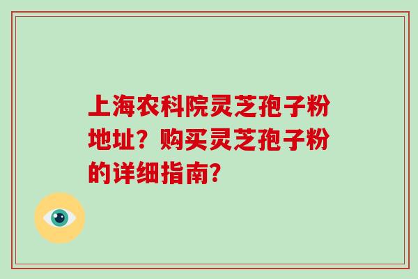 上海农科院灵芝孢子粉地址？购买灵芝孢子粉的详细指南？