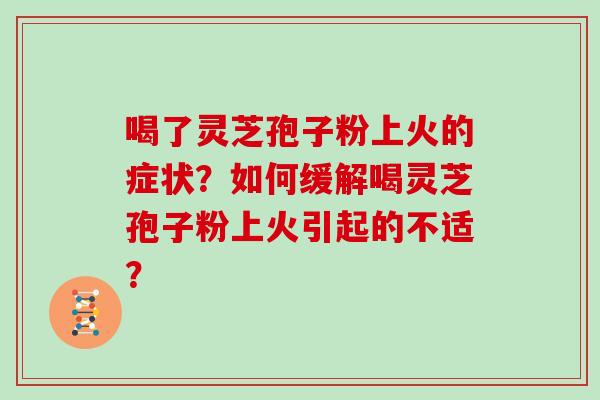 喝了灵芝孢子粉上火的症状？如何缓解喝灵芝孢子粉上火引起的不适？
