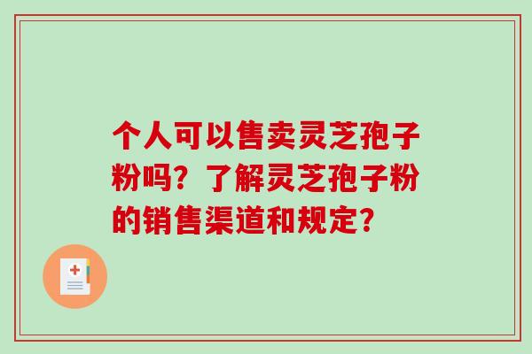 个人可以售卖灵芝孢子粉吗？了解灵芝孢子粉的销售渠道和规定？
